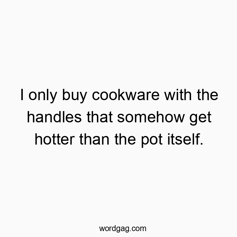 I only buy cookware with the handles that somehow get hotter than the pot itself.