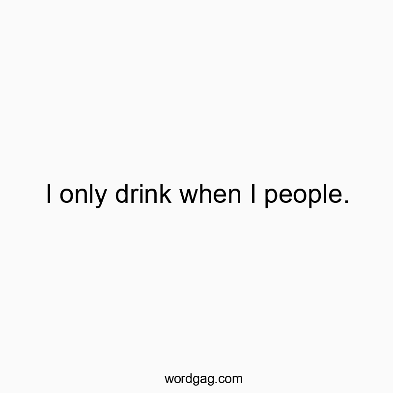 I only drink when I people.