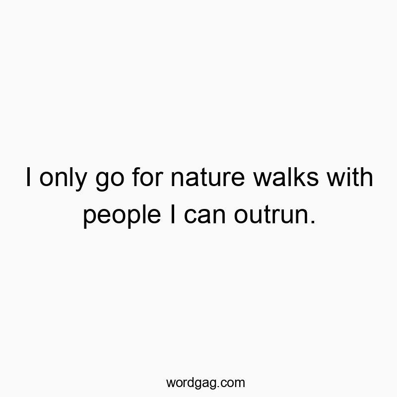 I only go for nature walks with people I can outrun.