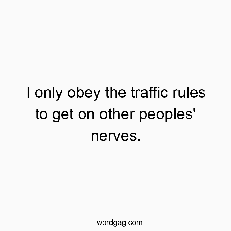I only obey the traffic rules to get on other peoples’ nerves.