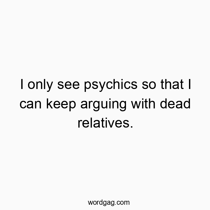 I only see psychics so that I can keep arguing with dead relatives.