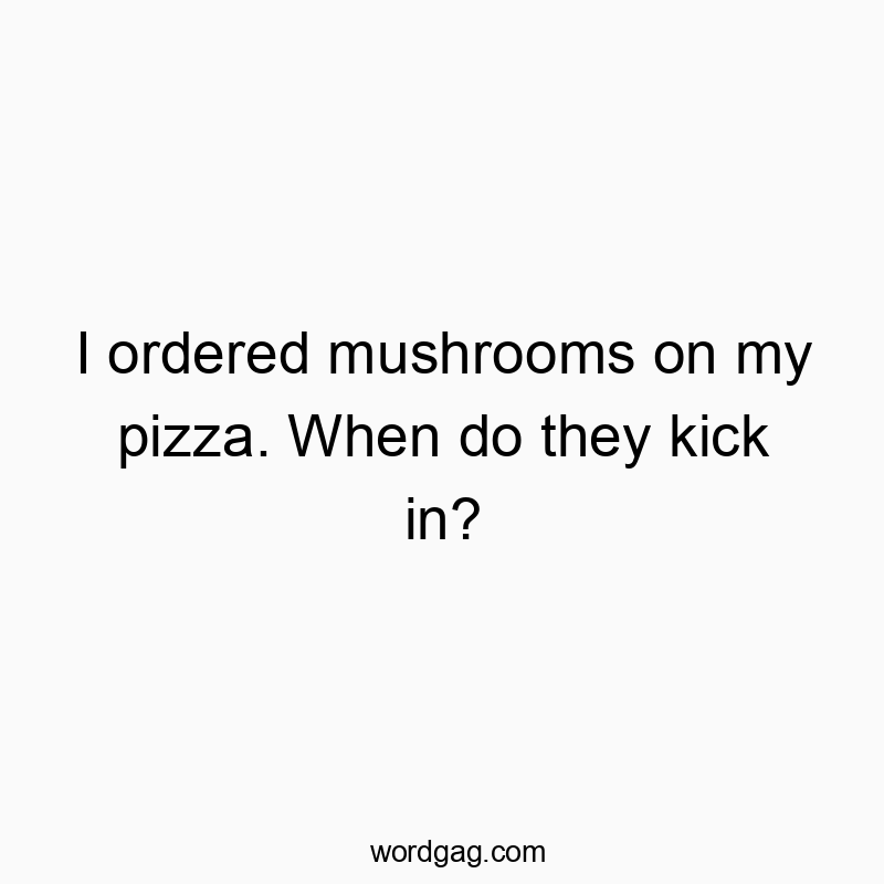 I ordered mushrooms on my pizza. When do they kick in?