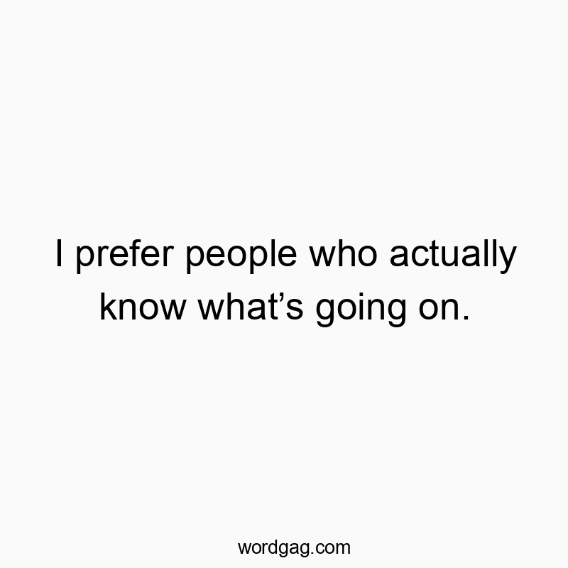 I prefer people who actually know what’s going on.