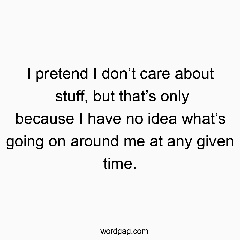 I pretend I don’t care about stuff, but that’s only because I have no idea what’s going on around me at any given time.