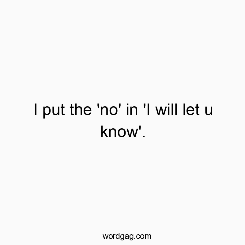 I put the ‘no’ in ‘I will let u know’.
