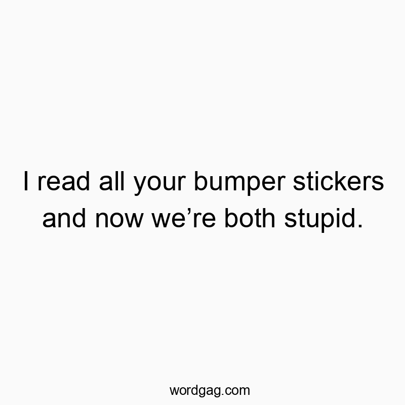 I read all your bumper stickers and now weβre both stupid.