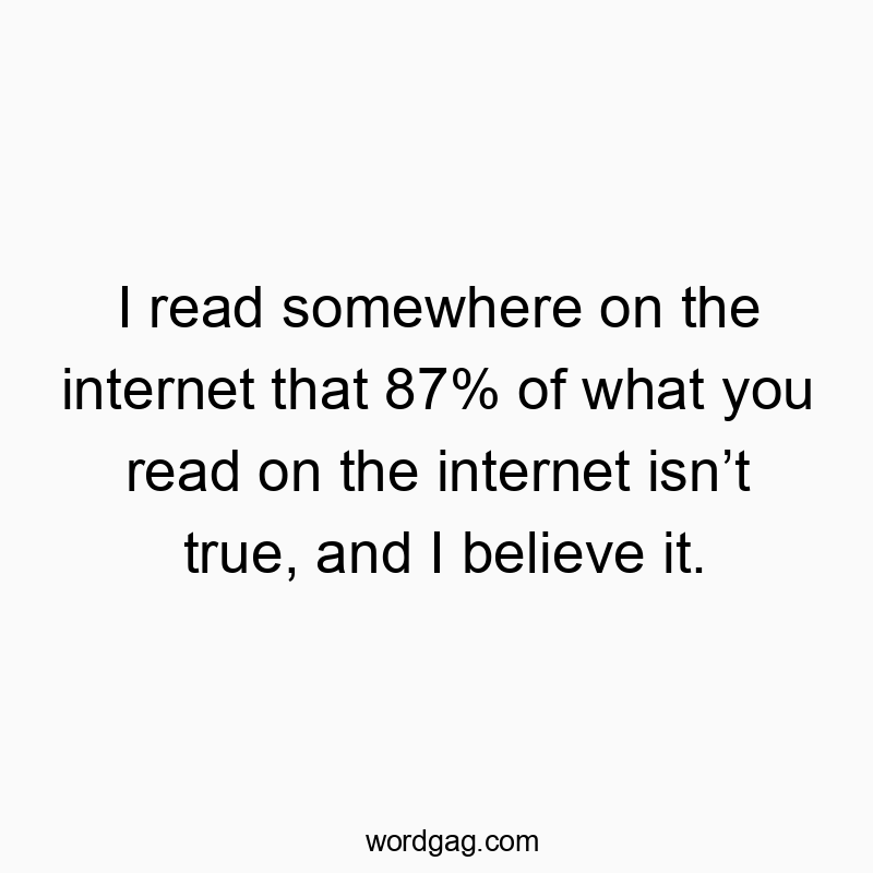 I read somewhere on the internet that 87% of what you read on the internet isnโt true, and I believe it.