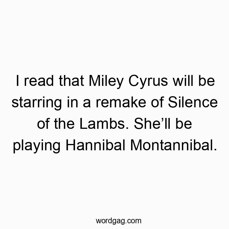 I read that Miley Cyrus will be starring in a remake of Silence of the Lambs. Sheโll be playing Hannibal Montannibal.