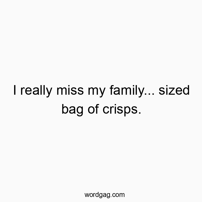 I really miss my family… sized bag of crisps.