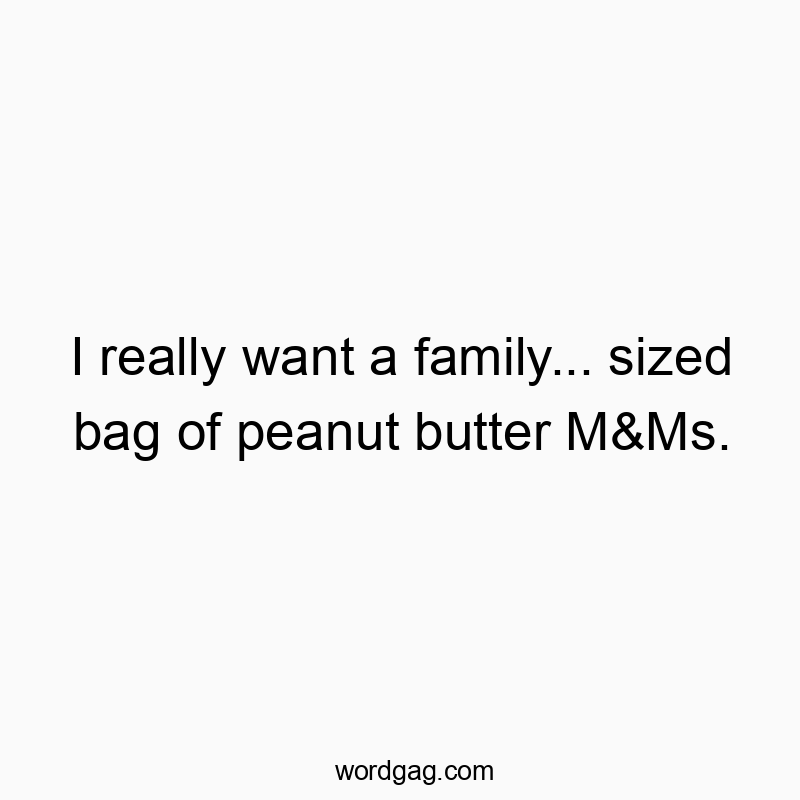 I really want a family… sized bag of peanut butter M&Ms.
