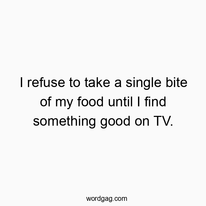 I refuse to take a single bite of my food until I find something good on TV.