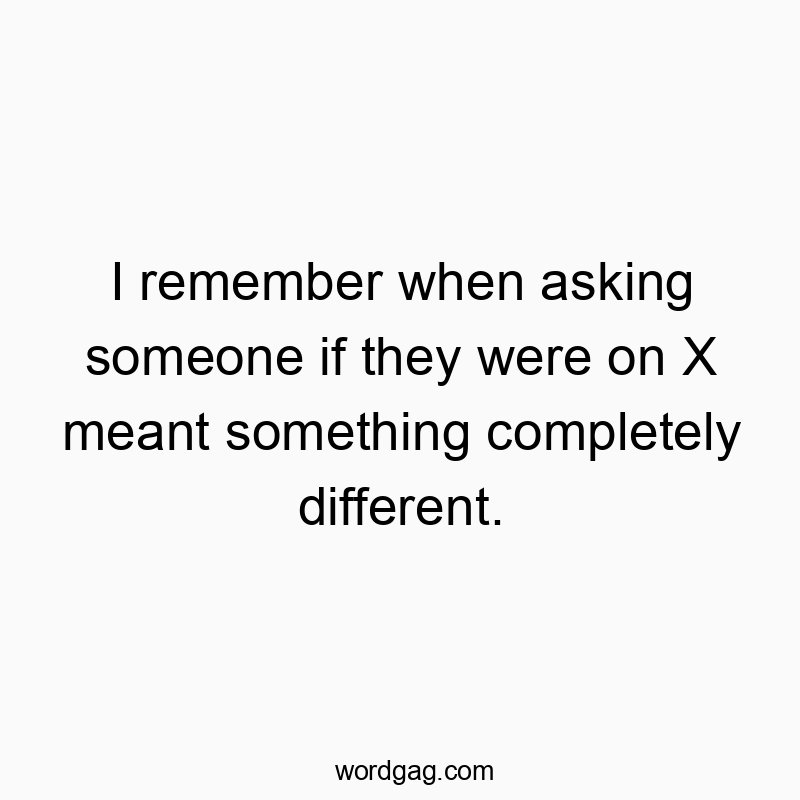 I remember when asking someone if they were on X meant something completely different.