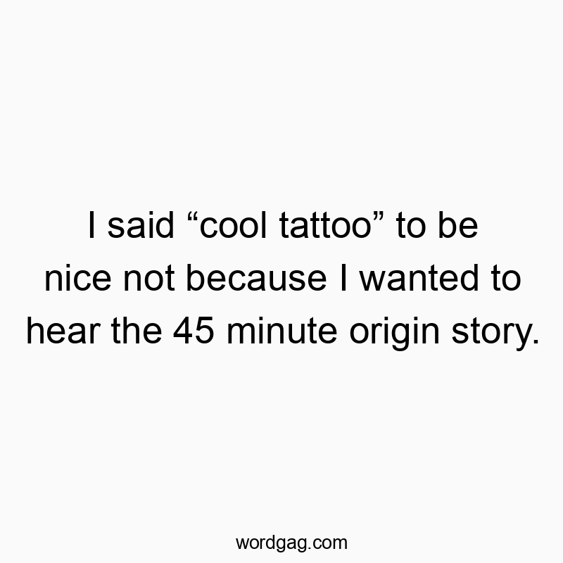298 Funny conversation quotes - I said “cool tattoo” to be nice not because I wanted to hea…