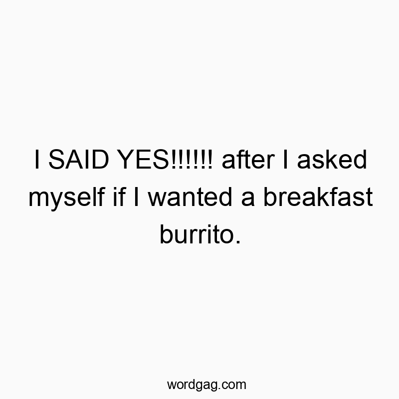 I SAID YES!!!!!! after I asked myself if I wanted a breakfast burrito.