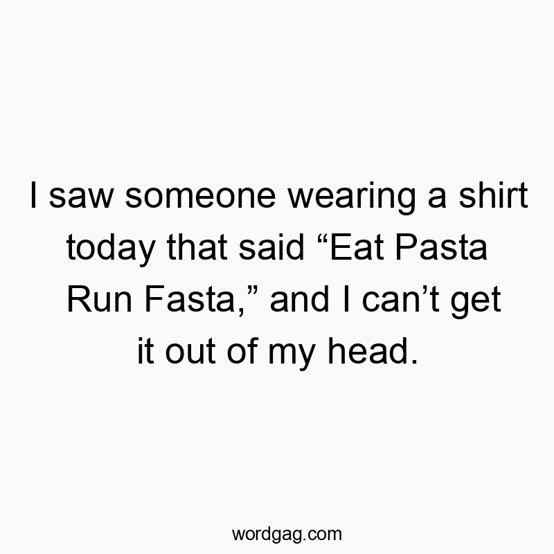 I saw someone wearing a shirt today that said โEat Pasta Run Fasta,โ and I canโt get it out of my head.