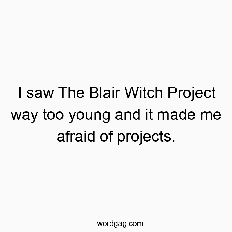 I saw The Blair Witch Project way too young and it made me afraid of projects.