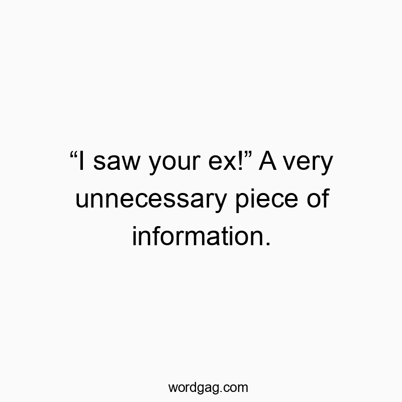 โI saw your ex!โ A very unnecessary piece of information.