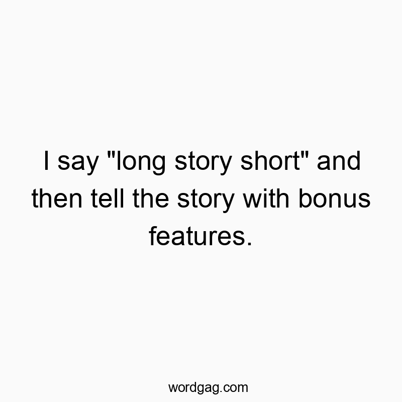 I say “long story short” and then tell the story with bonus features.