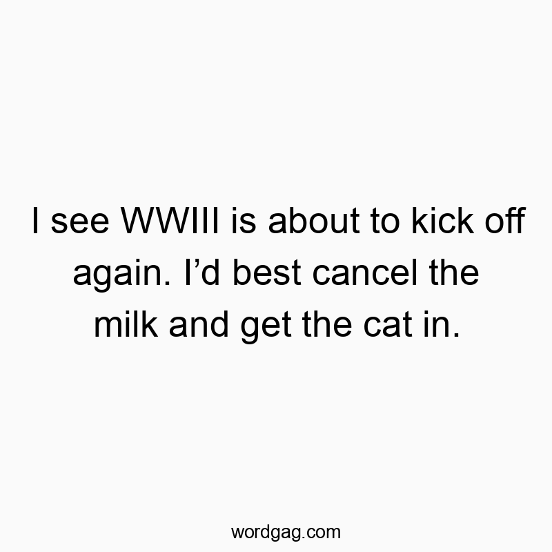 I see WWIII is about to kick off again. I’d best cancel the milk and get the cat in.