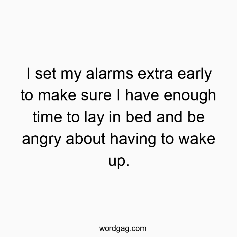 I set my alarms extra early to make sure I have enough time to lay in bed and be angry about having to wake up.