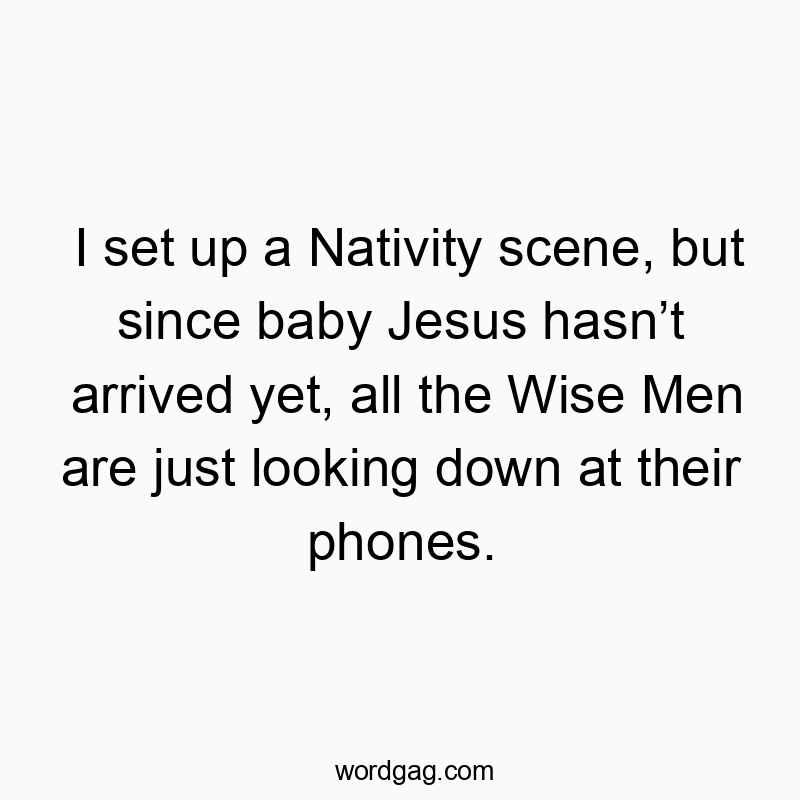 I set up a Nativity scene, but since baby Jesus hasnโt arrived yet, all the Wise Men are just looking down at their phones.