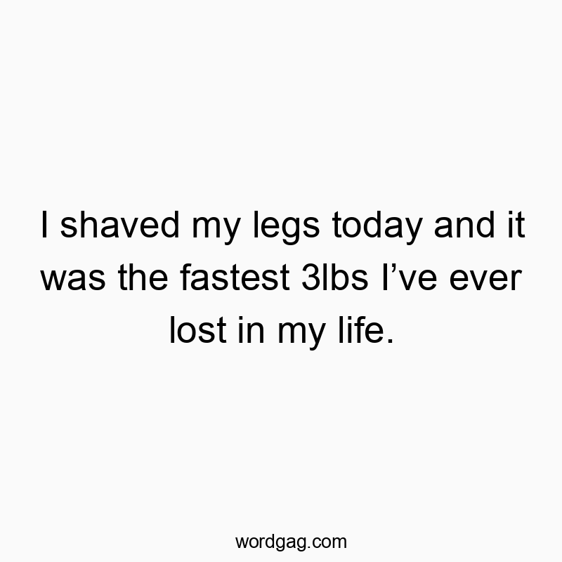 I shaved my legs today and it was the fastest 3lbs Iโve ever lost in my life.