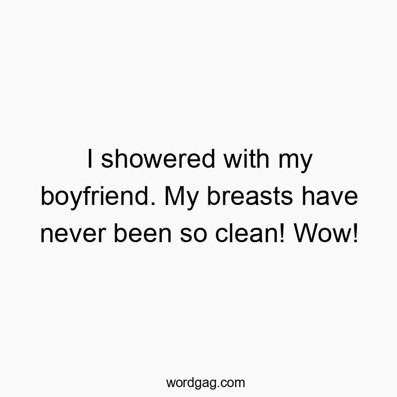 I showered with my boyfriend. My breasts have never been so clean! Wow!