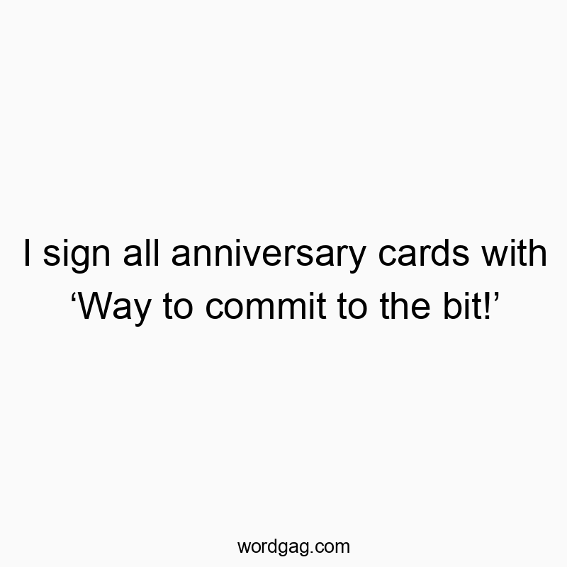 I sign all anniversary cards with โWay to commit to the bit!โ
