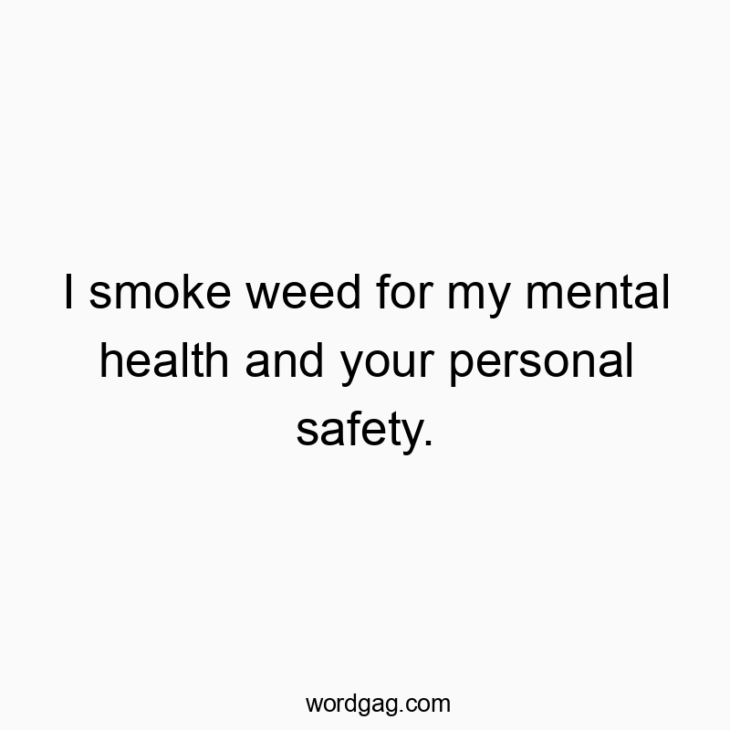 I smoke weed for my mental health and your personal safety.