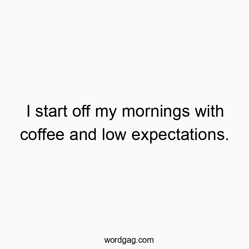 I start off my mornings with coffee and low expectations.
