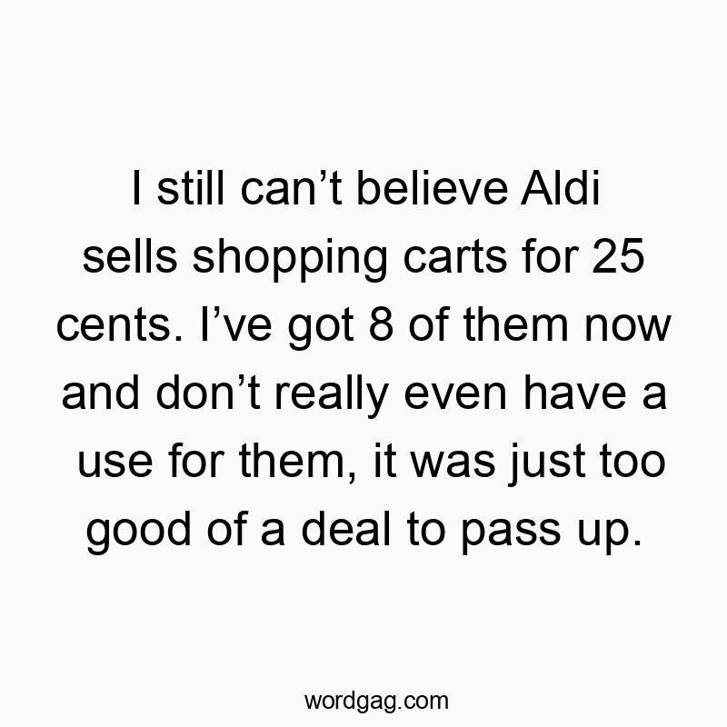 I still canât believe Aldi sells shopping carts for 25 cents. Iâve got 8 of them now and donât really even have a use for them, it was just too good of a deal to pass up.