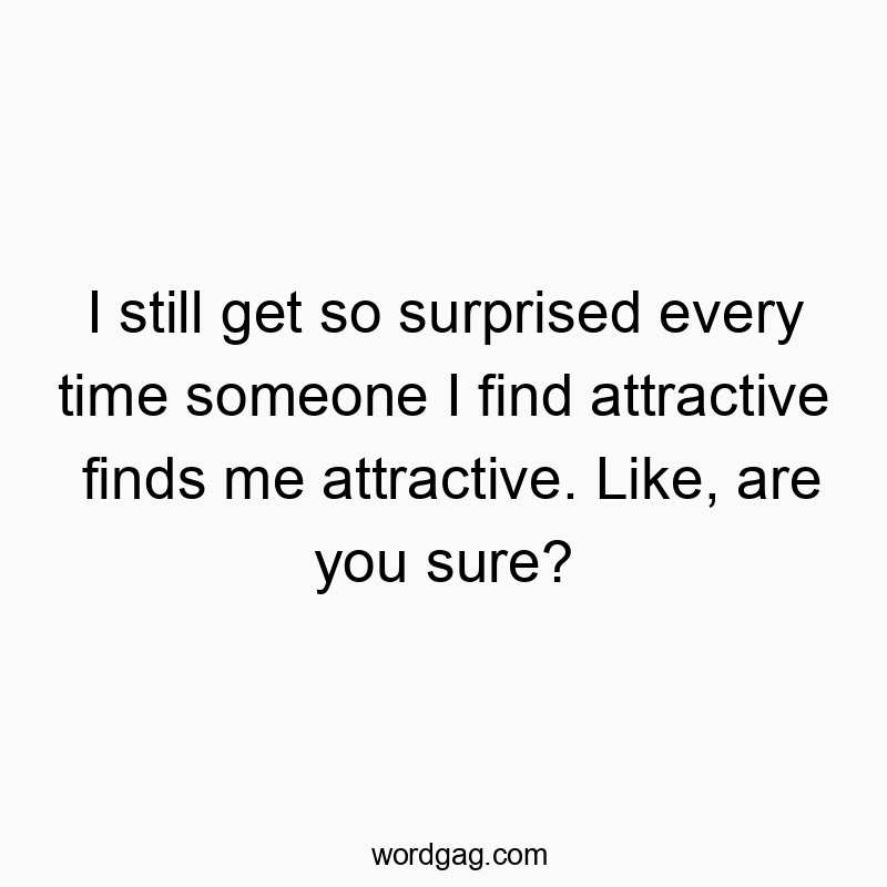 I still get so surprised every time someone I find attractive finds me attractive. Like, are you sure?