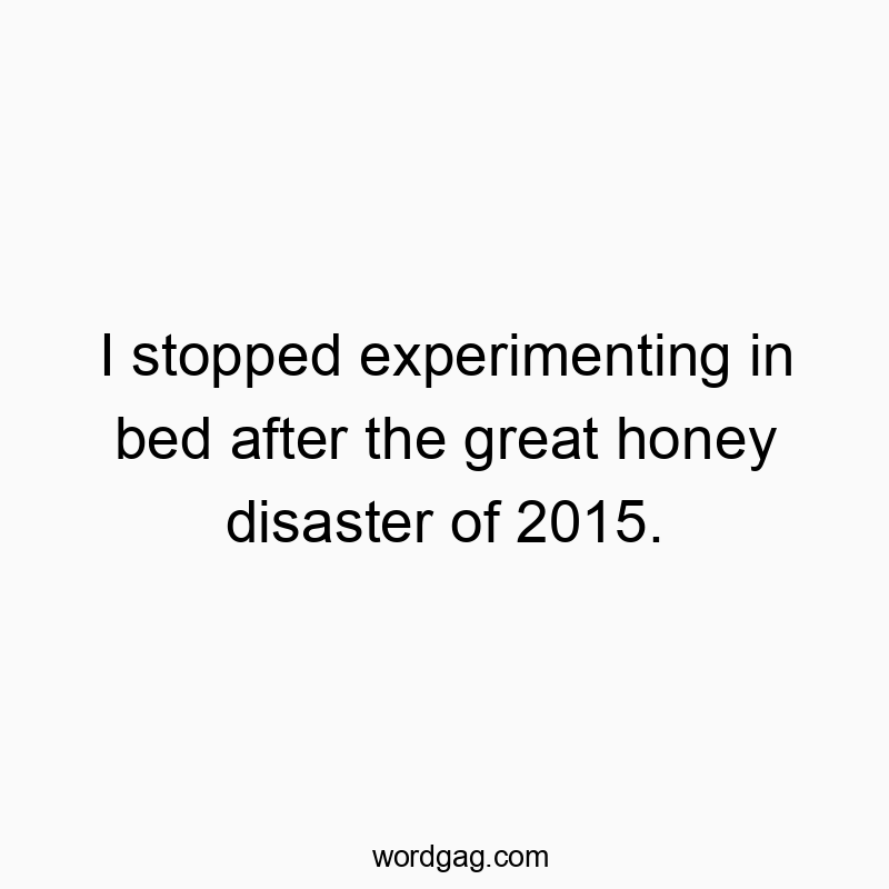 I stopped experimenting in bed after the great honey disaster of 2015.