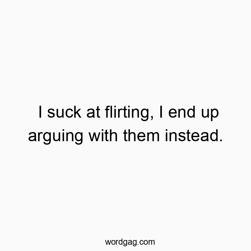 I suck at flirting, I end up arguing with them instead.