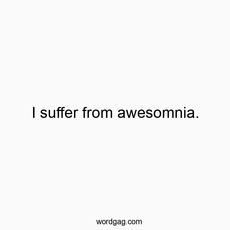 I suffer from awesomnia.