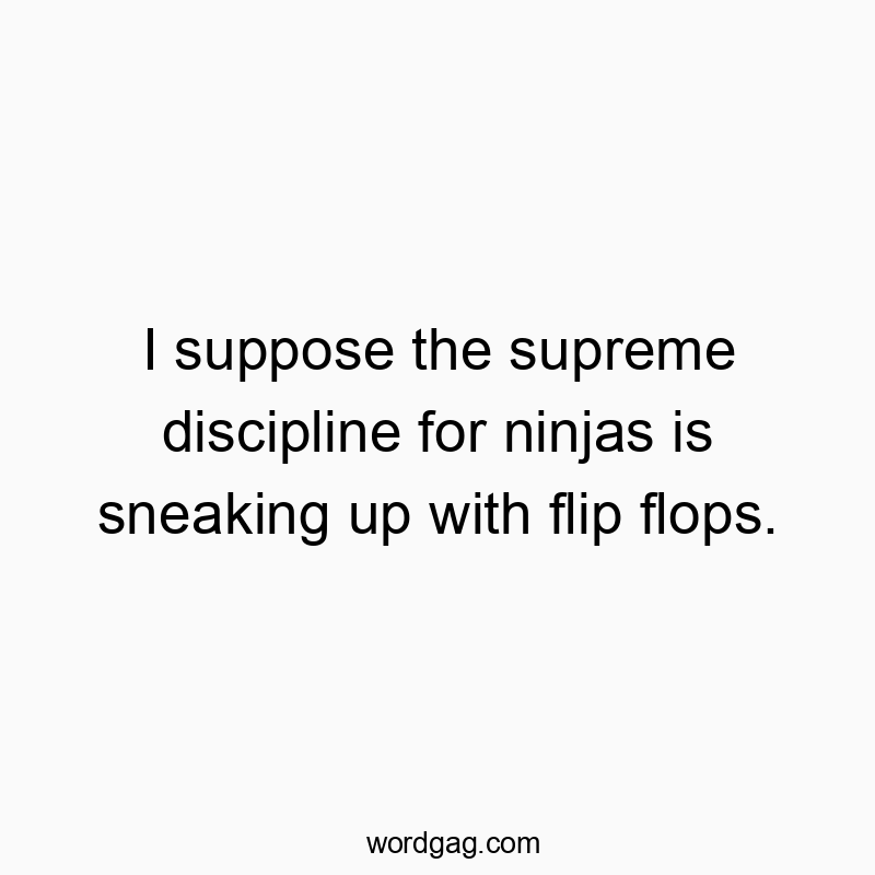 I suppose the supreme discipline for ninjas is sneaking up with flip flops.