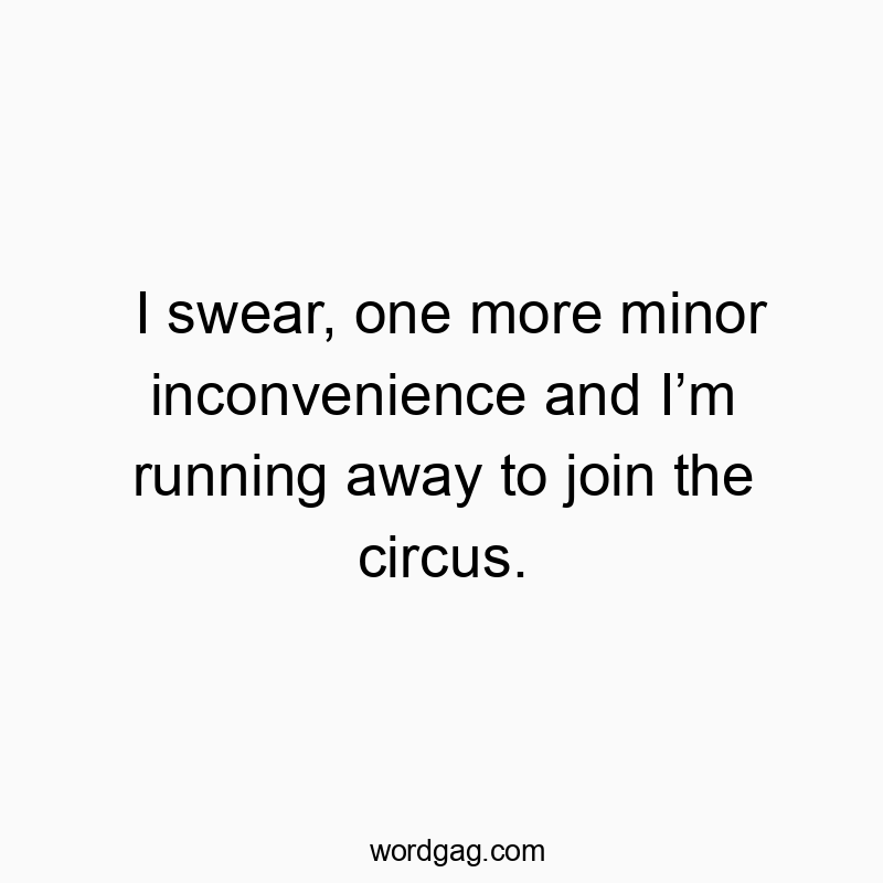 I swear, one more minor inconvenience and I’m running away…