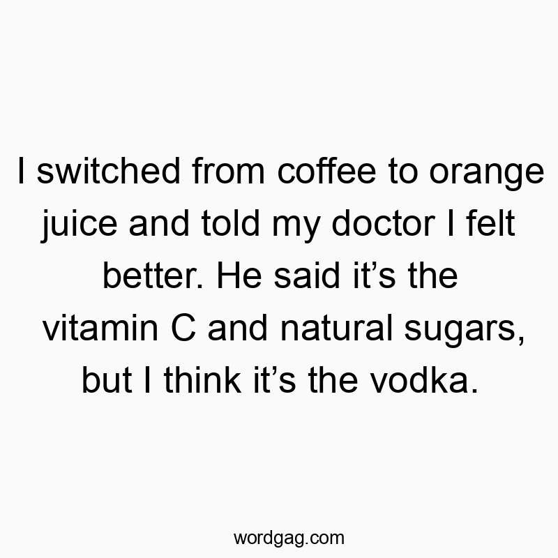 Funny doctor quotes - I switched from coffee to orange juice and told my doctor I felt better. He said it’s the vitamin C and natural sugars, but I think it’s the vodka.