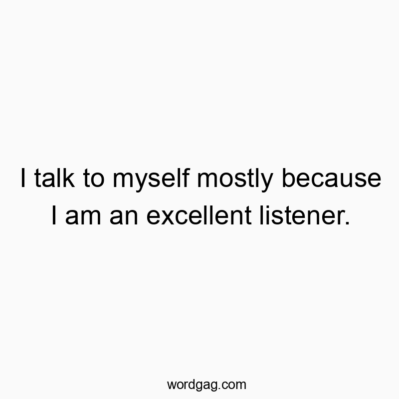 I talk to myself mostly because I am an excellent listener.