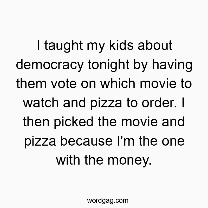 Funny kids quotes - I taught my kids about democracy tonight by having them vote on which movie to watch and pizza to order. I then picked the movie and pizza because I’m the one with the money.