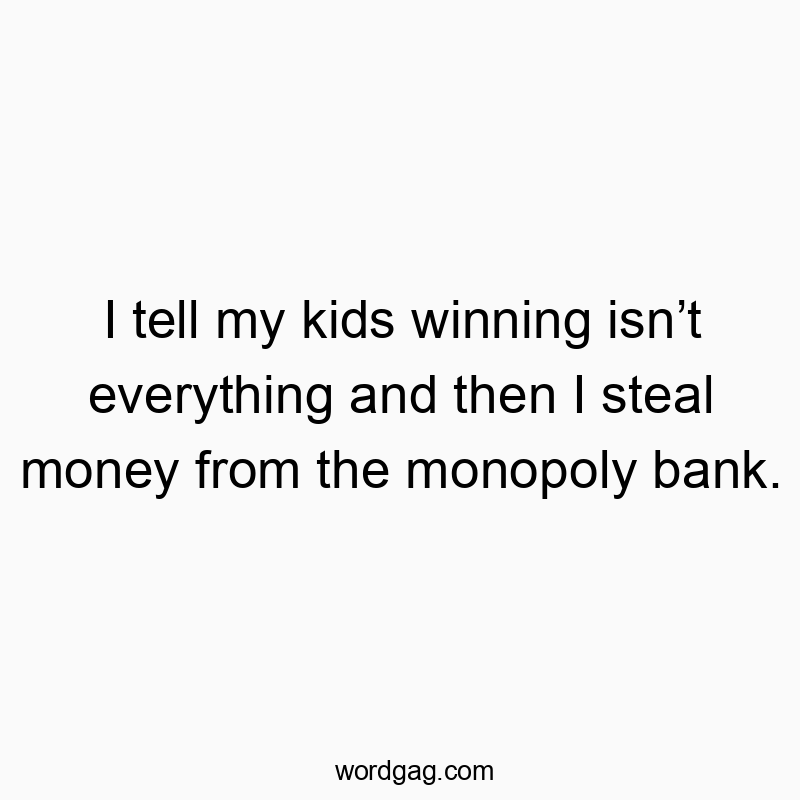 I tell my kids winning isnโt everything and then I steal money from the monopoly bank.