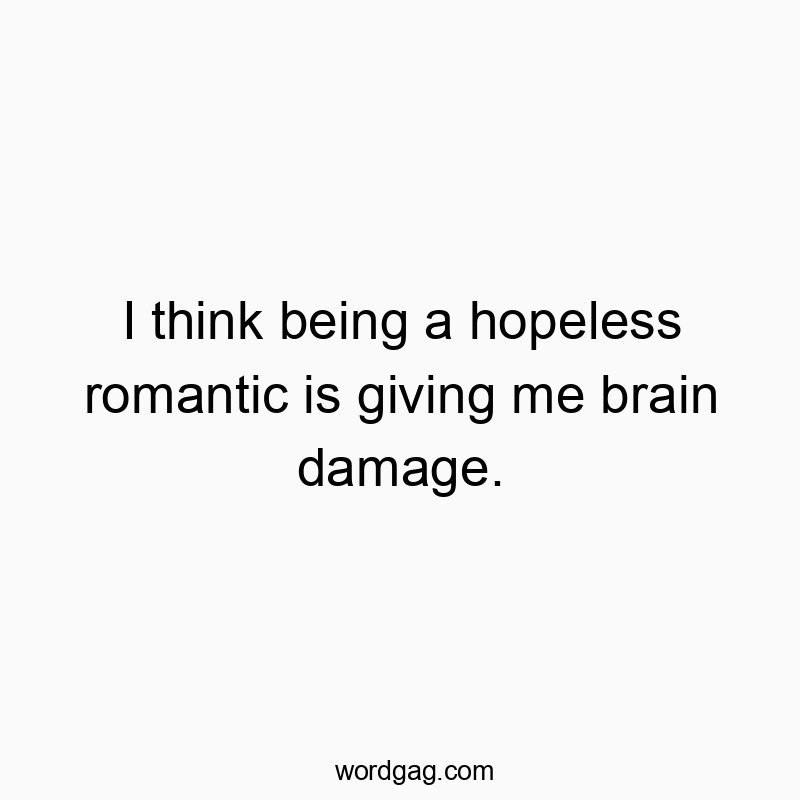 I think being a hopeless romantic is giving me brain damage.