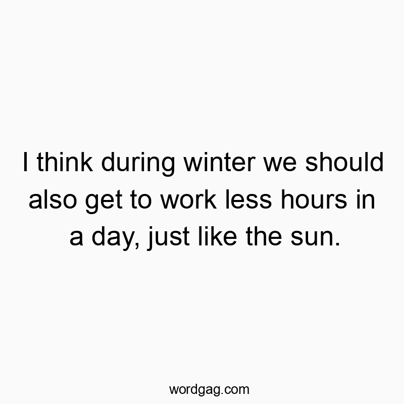 I think during winter we should also get to work less hours in a day, just like the sun.