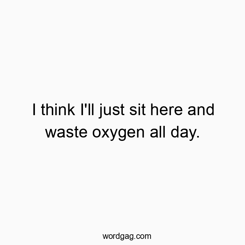 Funny oxygen quotes - I think I’ll just sit here and waste oxygen all day.