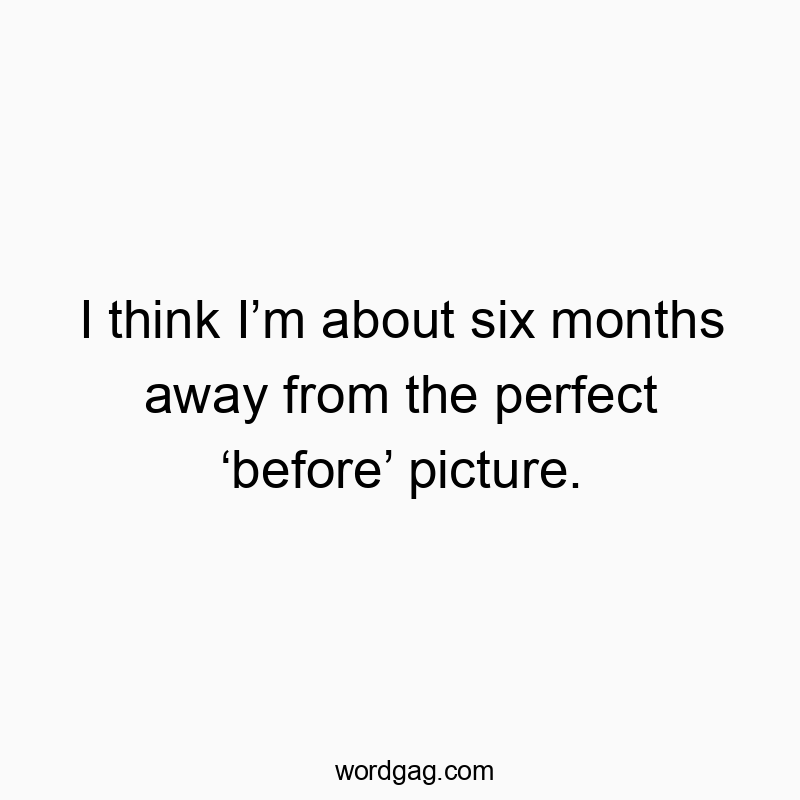 I think I’m about six months away from the perfect ‘before’ picture.