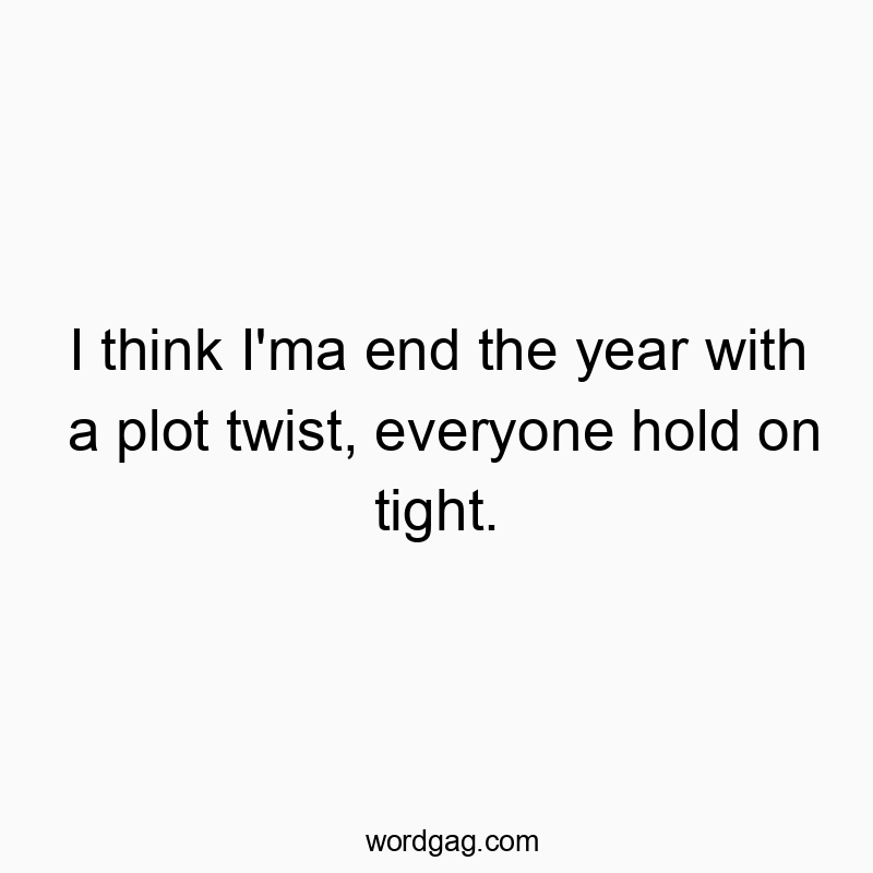 I think I’ma end the year with a plot twist, everyone hold on tight.