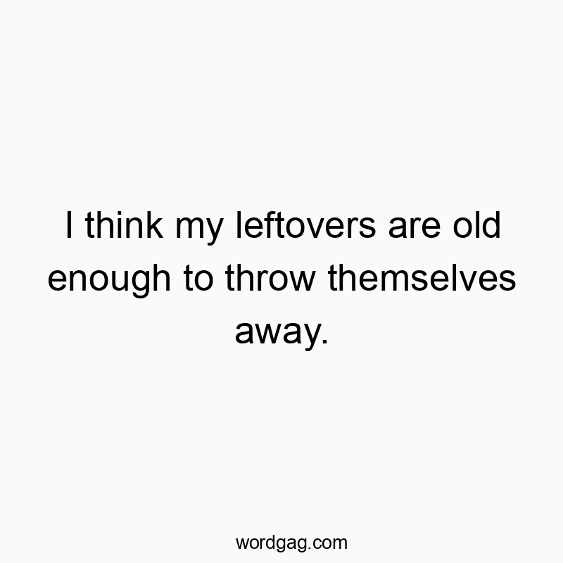 I think my leftovers are old enough to throw themselves away.
