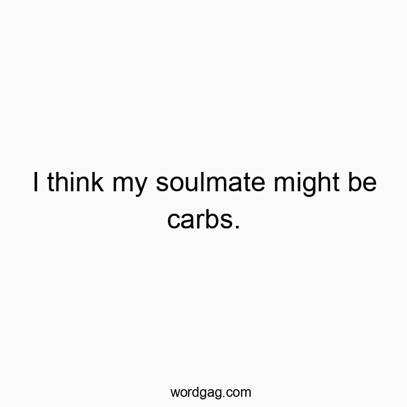 I think my soulmate might be carbs.