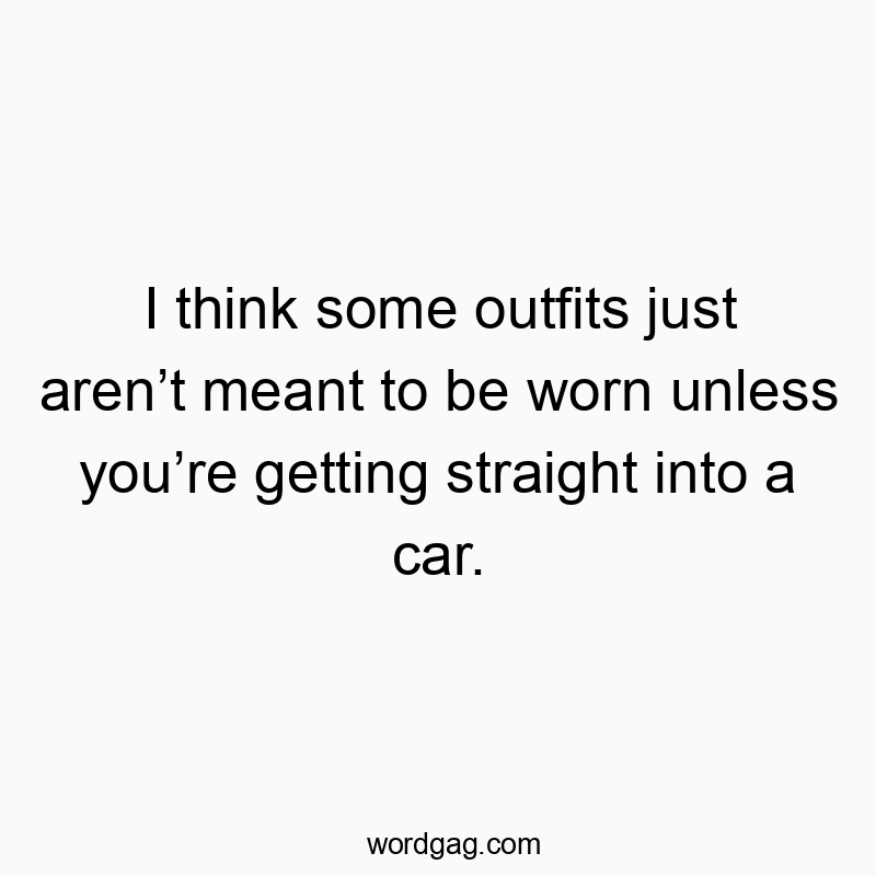 I think some outfits just aren’t meant to be worn unless you’re getting straight into a car.