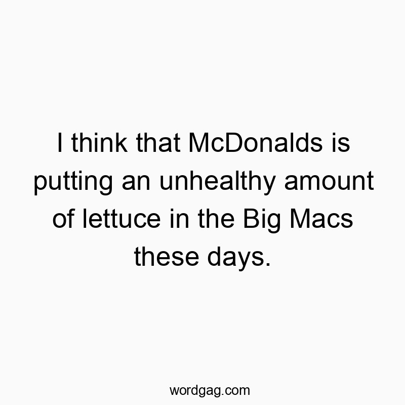 I think that McDonalds is putting an unhealthy amount of lettuce in the Big Macs these days.